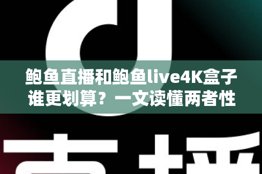 鲍鱼直播和鲍鱼live4K盒子谁更划算？一文读懂两者性价比差异与选购全攻略