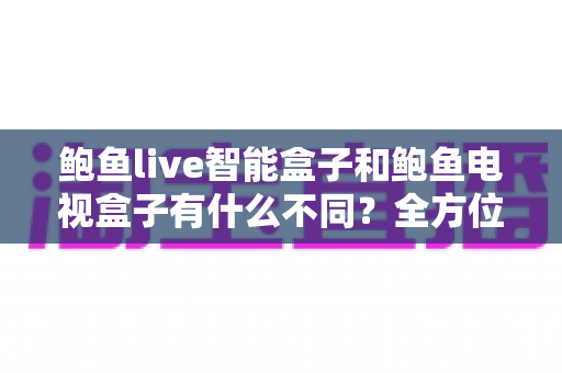鲍鱼live智能盒子和鲍鱼电视盒子有什么不同?全方位对比解析帮你选对不选贵 鲍鱼live智能盒子和鲍鱼电视盒子有什么不同?全方位对比解析帮你选对不选贵