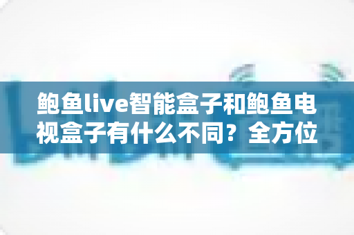 鲍鱼live智能盒子和鲍鱼电视盒子有什么不同?全方位对比解析帮你选对不选贵 鲍鱼live智能盒子和鲍鱼电视盒子有什么不同?全方位对比解析帮你选对不选贵