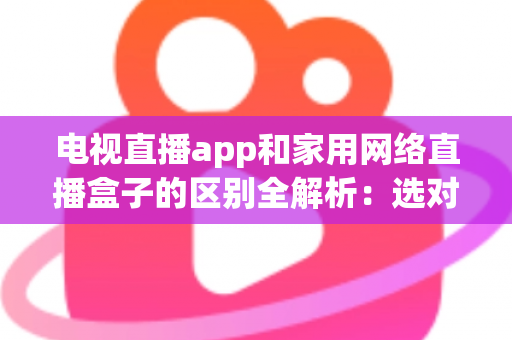 电视直播app和家用网络直播盒子的区别全解析：选对方式，畅享高清大屏观影体验