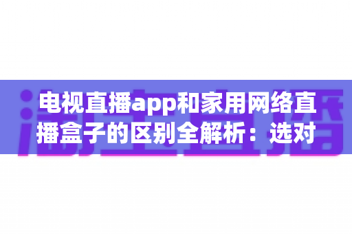 电视直播app和家用网络直播盒子的区别全解析：选对方式，畅享高清大屏观影体验