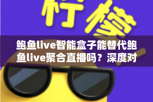 鲍鱼live智能盒子能替代鲍鱼live聚合直播吗？深度对比分析与选购全指南