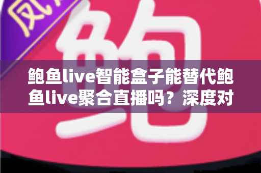 鲍鱼live智能盒子能替代鲍鱼live聚合直播吗？深度对比分析与选购全指南