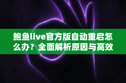 鲍鱼live官方版自动重启怎么办？全面解析原因与高效解决方案