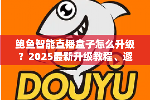 鲍鱼智能直播盒子怎么升级？2025最新升级教程、避坑技巧与常见问题一站式解析