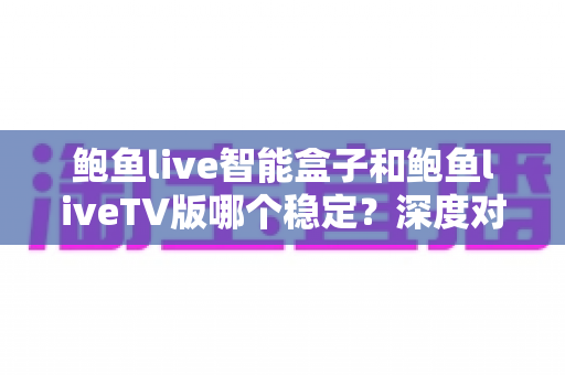 鲍鱼live智能盒子和鲍鱼liveTV版哪个稳定?深度对比评测帮你选出更稳的观影方案 鲍鱼live智能盒子和鲍鱼liveTV版哪个稳定?深度对比评测帮你选出更稳的观影方案