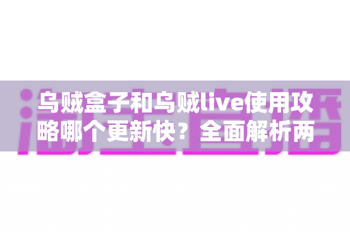 乌贼盒子和乌贼live使用攻略哪个更新快？全面解析两大平台攻略更新频率与获取技巧