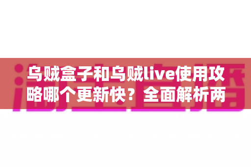 乌贼盒子和乌贼live使用攻略哪个更新快？全面解析两大平台攻略更新频率与获取技巧