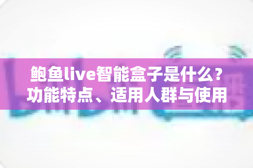鲍鱼live智能盒子是什么?功能特点、适用人群与使用注意事项全解析 鲍鱼live智能盒子是什么?功能特点、适用人群与使用注意事项全解析