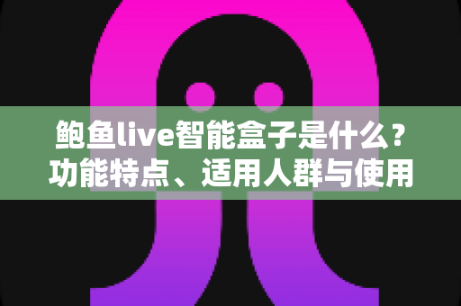 鲍鱼live智能盒子是什么?功能特点、适用人群与使用注意事项全解析 鲍鱼live智能盒子是什么?功能特点、适用人群与使用注意事项全解析