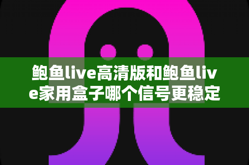 鲍鱼live高清版和鲍鱼live家用盒子哪个信号更稳定？全方位深度对比与选购指南