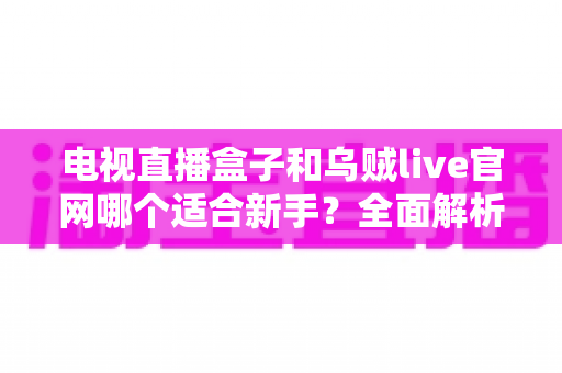 电视直播盒子和乌贼live官网哪个适合新手？全面解析两大观影方案的优劣势与选择指南