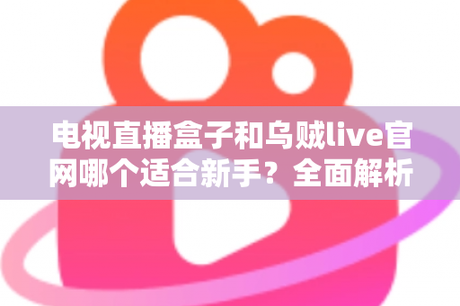 电视直播盒子和乌贼live官网哪个适合新手？全面解析两大观影方案的优劣势与选择指南