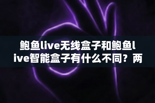鲍鱼live无线盒子和鲍鱼live智能盒子有什么不同？两款设备深度对比与选购指南