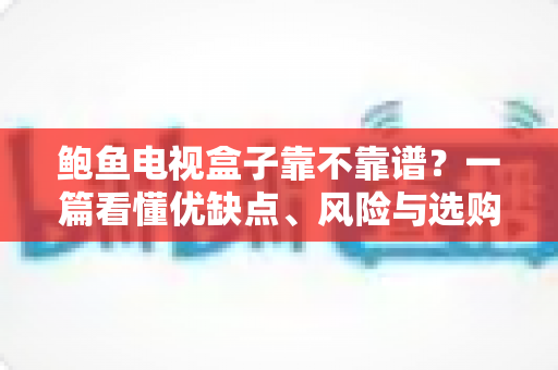 鲍鱼电视盒子靠不靠谱?一篇看懂优缺点、风险与选购避坑指南 鲍鱼电视盒子靠不靠谱?一篇看懂优缺点、风险与选购避坑指南