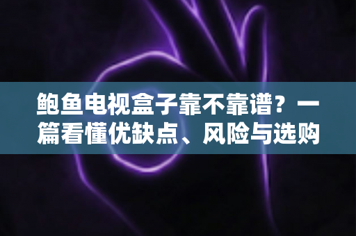 鲍鱼电视盒子靠不靠谱?一篇看懂优缺点、风险与选购避坑指南 鲍鱼电视盒子靠不靠谱?一篇看懂优缺点、风险与选购避坑指南