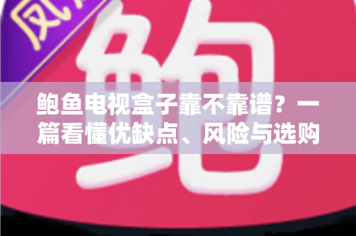鲍鱼电视盒子靠不靠谱?一篇看懂优缺点、风险与选购避坑指南 鲍鱼电视盒子靠不靠谱?一篇看懂优缺点、风险与选购避坑指南