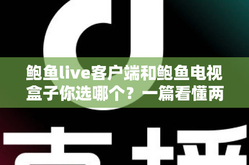 鲍鱼live客户端和鲍鱼电视盒子你选哪个？一篇看懂两种方案的全面对比