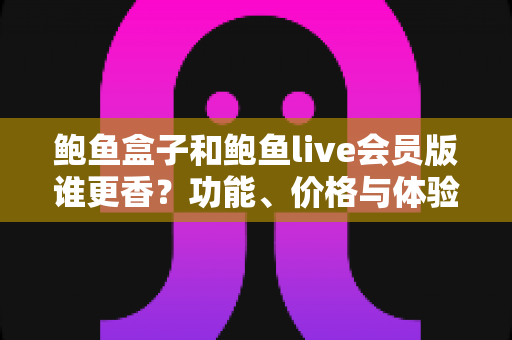 鲍鱼盒子和鲍鱼live会员版谁更香？功能、价格与体验全方位对比评测