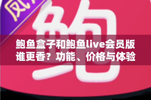 鲍鱼盒子和鲍鱼live会员版谁更香？功能、价格与体验全方位对比评测