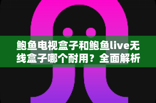 鲍鱼电视盒子和鲍鱼live无线盒子哪个耐用?全面解析两款机顶盒的寿命与选购指南 鲍鱼电视盒子和鲍鱼live无线盒子哪个耐用?全面解析两款机顶盒的寿命与选购指南