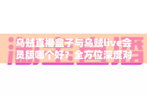 乌贼直播盒子与乌贼live会员版哪个好?全方位深度对比评测,看完再选不后悔 乌贼直播盒子与乌贼live会员版哪个好?全方位深度对比评测,看完再选不后悔