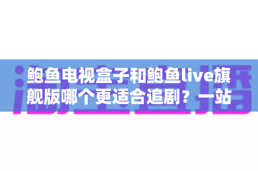 鲍鱼电视盒子和鲍鱼live旗舰版哪个更适合追剧？一站式深度对比与选购指南