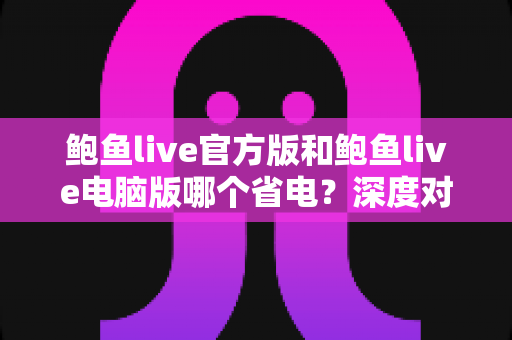 鲍鱼live官方版和鲍鱼live电脑版哪个省电?深度对比两大版本的耗电表现与省电攻略 鲍鱼live官方版和鲍鱼live电脑版哪个省电?深度对比两大版本的耗电表现与省电攻略