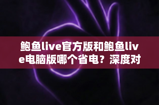 鲍鱼live官方版和鲍鱼live电脑版哪个省电?深度对比两大版本的耗电表现与省电攻略 鲍鱼live官方版和鲍鱼live电脑版哪个省电?深度对比两大版本的耗电表现与省电攻略