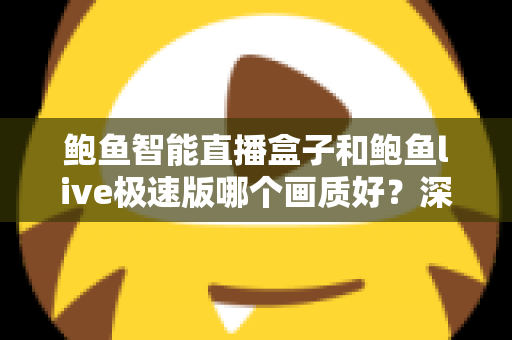 鲍鱼智能直播盒子和鲍鱼live极速版哪个画质好?深度对比评测与选购全指南 鲍鱼智能直播盒子和鲍鱼live极速版哪个画质好?深度对比评测与选购全指南