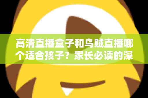 高清直播盒子和乌贼直播哪个适合孩子?家长必读的深度对比与选择指南 高清直播盒子和乌贼直播哪个适合孩子?家长必读的深度对比与选择指南