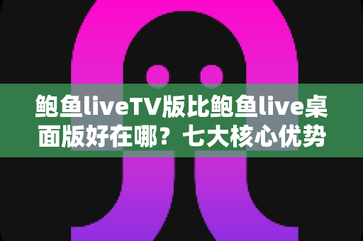 鲍鱼liveTV版比鲍鱼live桌面版好在哪?七大核心优势全面解析,开启客厅大屏观影新体验 鲍鱼liveTV版比鲍鱼live桌面版好在哪?七大核心优势全面解析,开启客厅大屏观影新体验