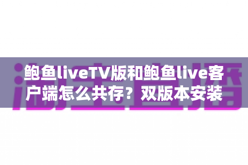 鲍鱼liveTV版和鲍鱼live客户端怎么共存？双版本安装与使用全攻略