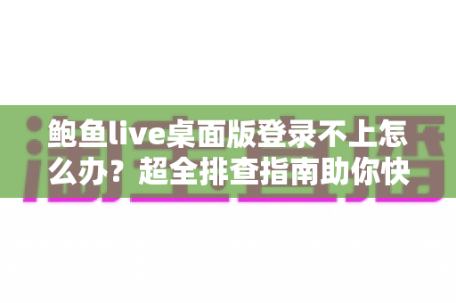 鲍鱼live桌面版登录不上怎么办？超全排查指南助你快速恢复登录