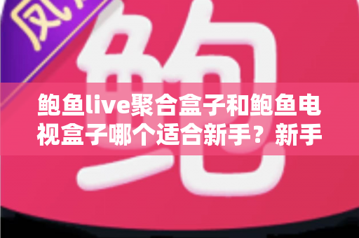 鲍鱼live聚合盒子和鲍鱼电视盒子哪个适合新手?新手选购终极指南与深度对比解析 鲍鱼live聚合盒子和鲍鱼电视盒子哪个适合新手?新手选购终极指南与深度对比解析
