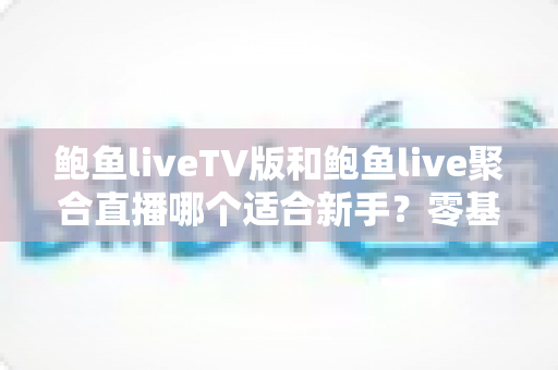 鲍鱼liveTV版和鲍鱼live聚合直播哪个适合新手？零基础用户必看的深度对比与选择指南