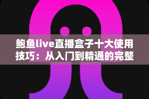 鲍鱼live直播盒子十大使用技巧：从入门到精通的完整观看指南