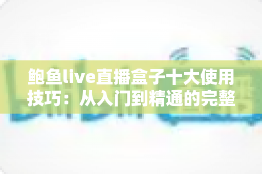 鲍鱼live直播盒子十大使用技巧：从入门到精通的完整观看指南