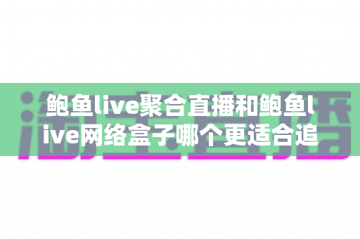 鲍鱼live聚合直播和鲍鱼live网络盒子哪个更适合追剧？一篇讲透的追剧装备深度对比指南