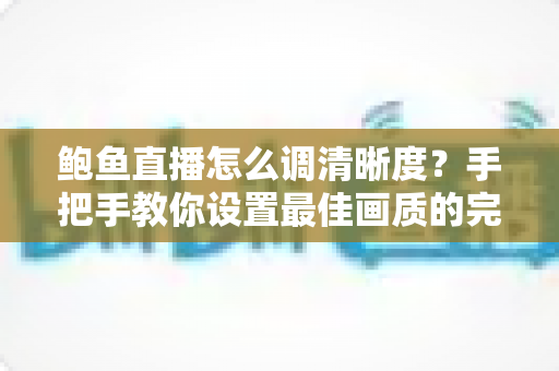 鲍鱼直播怎么调清晰度?手把手教你设置最佳画质的完整观看攻略 鲍鱼直播怎么调清晰度?手把手教你设置最佳画质的完整观看攻略