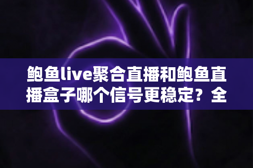 鲍鱼live聚合直播和鲍鱼直播盒子哪个信号更稳定?全面对比解析与实用选择指南 鲍鱼live聚合直播和鲍鱼直播盒子哪个信号更稳定?全面对比解析与实用选择指南