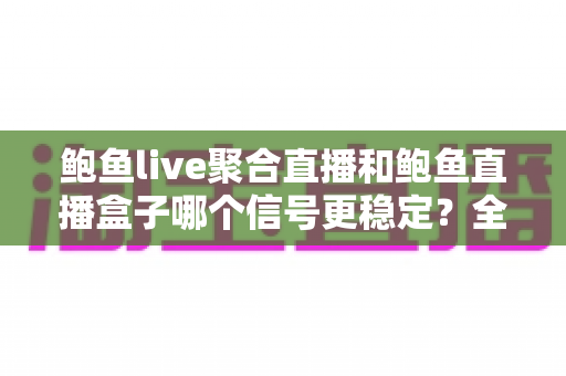 鲍鱼live聚合直播和鲍鱼直播盒子哪个信号更稳定?全面对比解析与实用选择指南 鲍鱼live聚合直播和鲍鱼直播盒子哪个信号更稳定?全面对比解析与实用选择指南