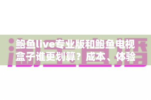 鲍鱼live专业版和鲍鱼电视盒子谁更划算?成本、体验、选购全解析,帮你锁定最省钱的高性价比观影方案 鲍鱼live专业版和鲍鱼电视盒子谁更划算?成本、体验、选购全解析,帮你锁定最省钱的高性价比观影方案