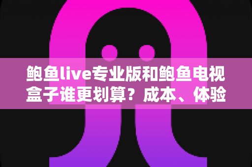 鲍鱼live专业版和鲍鱼电视盒子谁更划算?成本、体验、选购全解析,帮你锁定最省钱的高性价比观影方案 鲍鱼live专业版和鲍鱼电视盒子谁更划算?成本、体验、选购全解析,帮你锁定最省钱的高性价比观影方案
