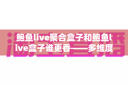 鲍鱼live聚合盒子和鲍鱼live盒子谁更香——多维度深度对比,帮你找到更适合自己的选择 鲍鱼live聚合盒子和鲍鱼live盒子谁更香——多维度深度对比,帮你找到更适合自己的选择