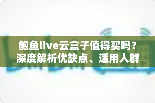 鲍鱼live云盒子值得买吗？深度解析优缺点、适用人群与购买建议全指南