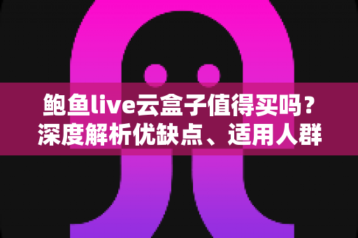 鲍鱼live云盒子值得买吗？深度解析优缺点、适用人群与购买建议全指南