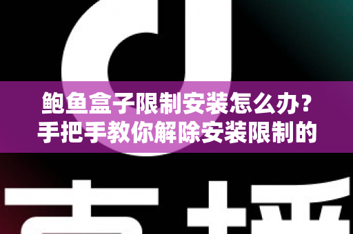 鲍鱼盒子限制安装怎么办？手把手教你解除安装限制的完整实用指南