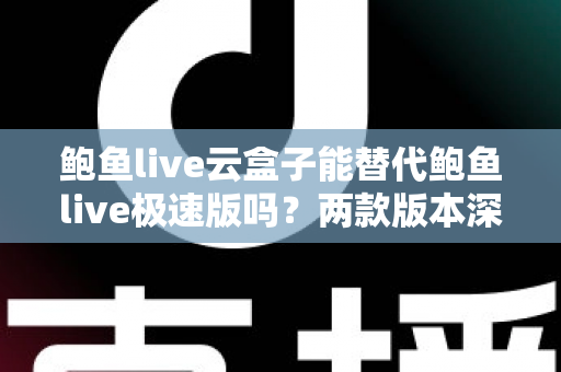 鲍鱼live云盒子能替代鲍鱼live极速版吗?两款版本深度对比与实用选择指南 鲍鱼live云盒子能替代鲍鱼live极速版吗?两款版本深度对比与实用选择指南