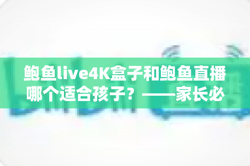 鲍鱼live4K盒子和鲍鱼直播哪个适合孩子?——家长必读的儿童观影安全全解析 鲍鱼live4K盒子和鲍鱼直播哪个适合孩子?——家长必读的儿童观影安全全解析